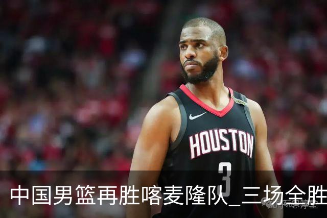 中国男篮再胜喀麦隆队 三场全胜结束国际团结杯