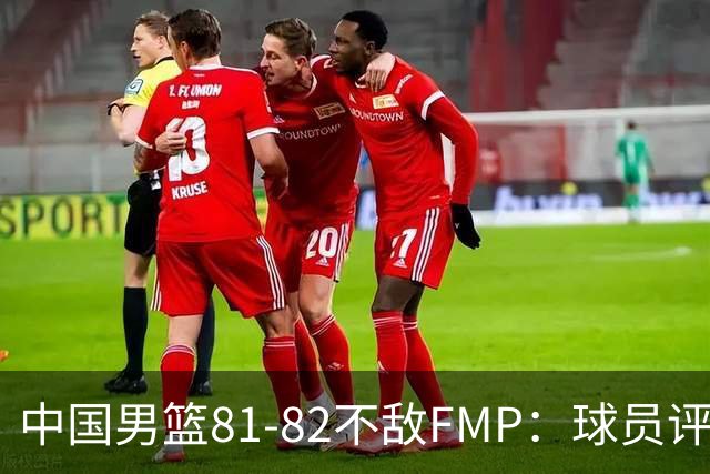 中国男篮81-82不敌FMP：球员评分揭示表现差异