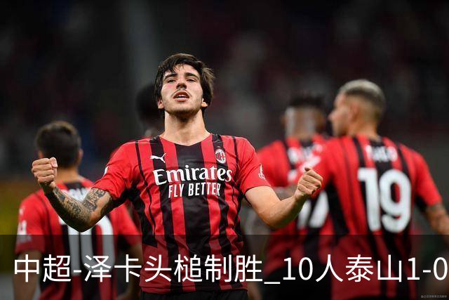 中超-泽卡头槌制胜 10人泰山1-0时隔11年再客胜海港