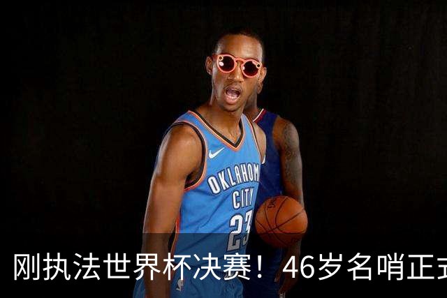 刚执法世界杯决赛！46岁名哨正式宣布退役 官方：史上最伟大之一