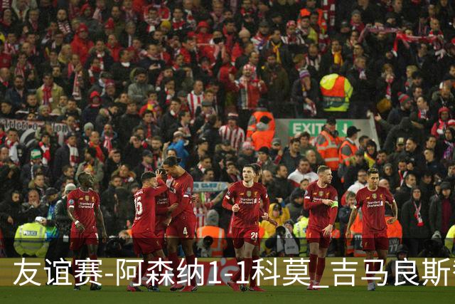 友谊赛-阿森纳1-1科莫 吉马良斯替补登场上演首秀斯凯利破门