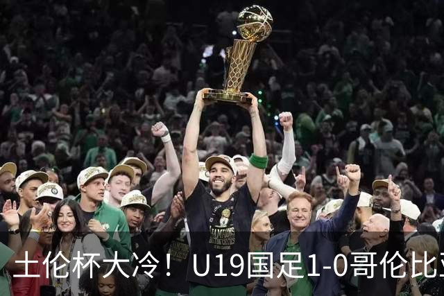 土伦杯大冷！U19国足1-0哥伦比亚，3场2胜小组头名，有望争冠