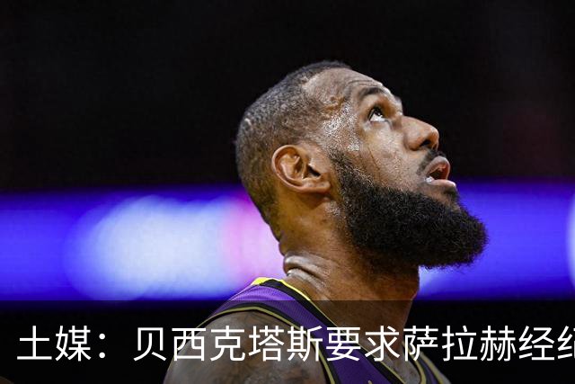 土媒：贝西克塔斯要求萨拉赫经纪人降低佣金，他对此持积极态度