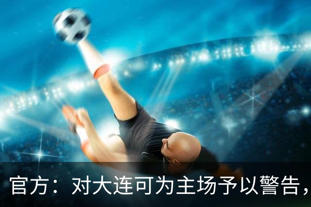 官方：对大连可为主场予以警告，对领队林双朋禁赛2场、罚款1万