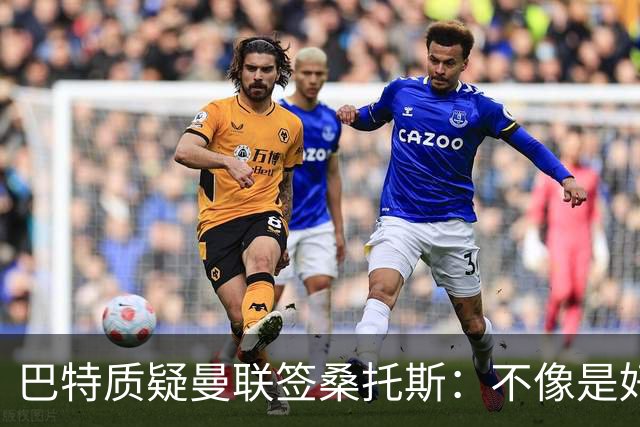 巴特质疑曼联签桑托斯：不像是好笔签约，花5000万镑为潜力买单