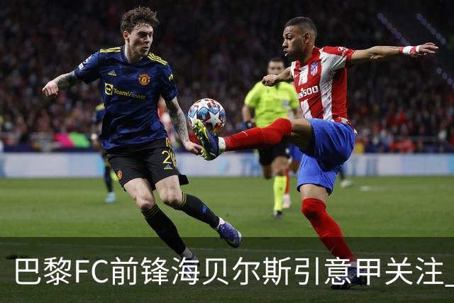 巴黎FC前锋海贝尔斯引意甲关注 俱乐部900万欧投资未获回报