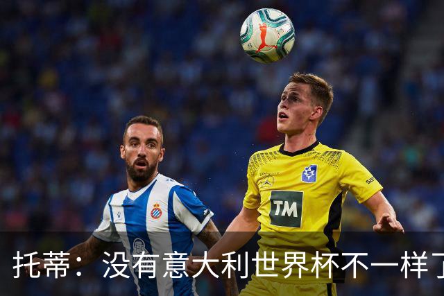 托蒂：没有意大利世界杯不一样了；米兰尤文挥霍机会帮罗马进欧冠