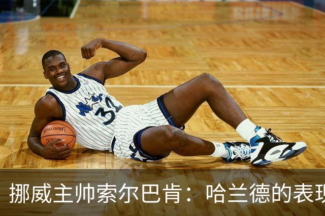 挪威主帅索尔巴肯：哈兰德的表现在预料之中，全队发挥接近完美