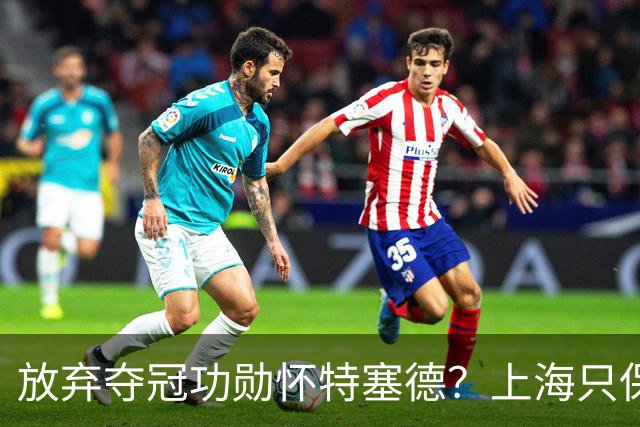 放弃夺冠功勋怀特塞德？上海只保留2人优先续约权，卢伟重新找人