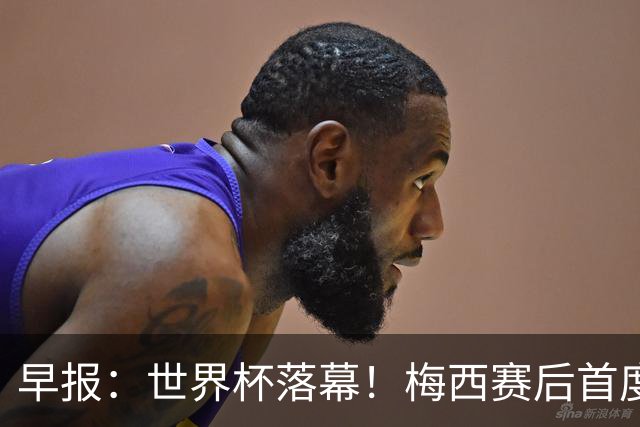 早报：世界杯落幕！梅西赛后首度发声；C罗社媒再掀风波