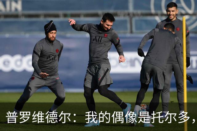 普罗维德尔：我的偶像是托尔多，我会证明自己配得上国米球衣