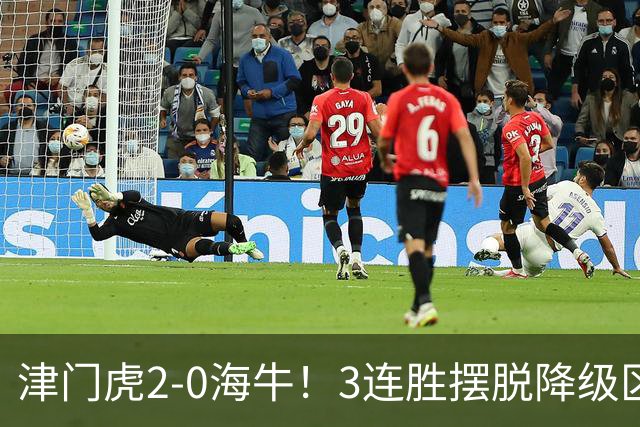 津门虎2-0海牛！3连胜摆脱降级区 基莱斯连场破门 海牛3连败跌至倒2