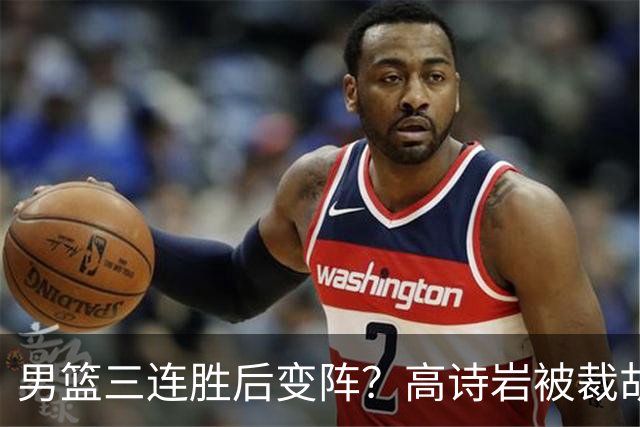 男篮三连胜后变阵？高诗岩被裁胡明轩回归：三大主力被弃之不用？