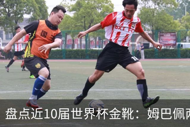 盘点近10届世界杯金靴：姆巴佩两届登顶，单届10球无人能及！