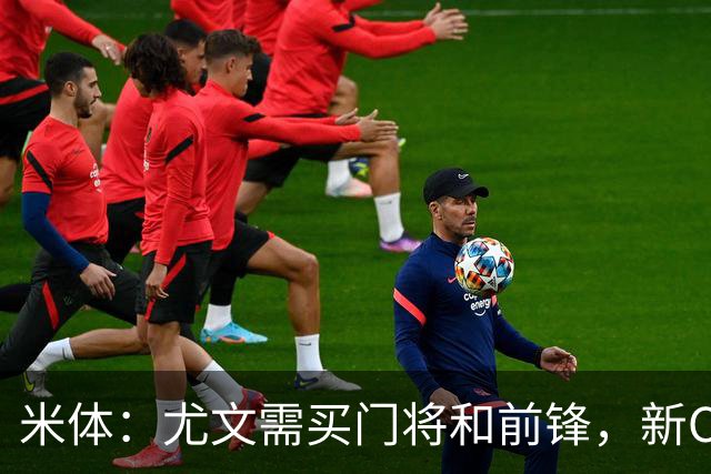 米体：尤文需买门将和前锋，新CEO以为前任已在谈结果是一纸空白