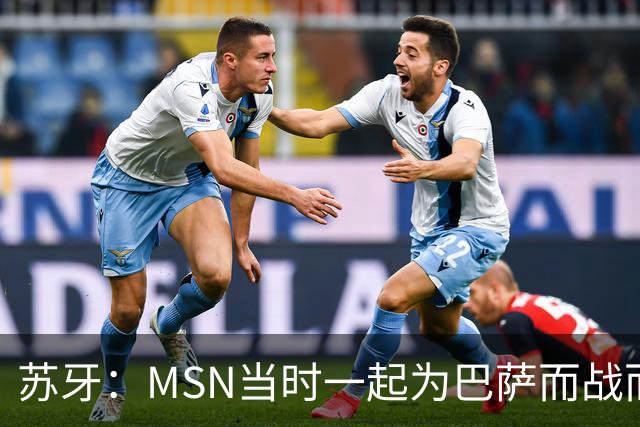 苏牙：MSN当时一起为巴萨而战而非为了个人进球，这让我们变更强