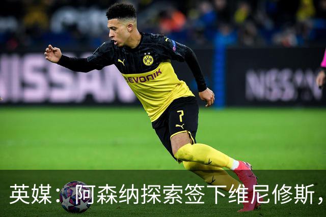 英媒：阿森纳探索签下维尼修斯，24年金球第二合同剩一年
