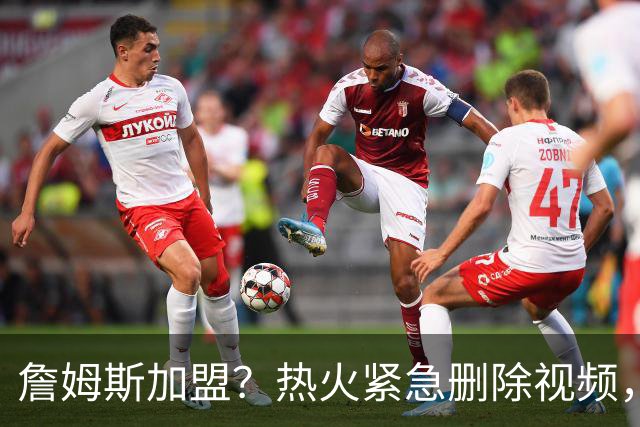 詹姆斯加盟？热火紧急删除视频，帕金斯没有说谎，争冠恐失去悬念