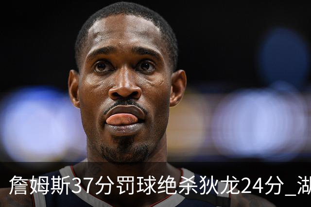 詹姆斯37分罚球绝杀狄龙24分 湖人1分险胜火箭