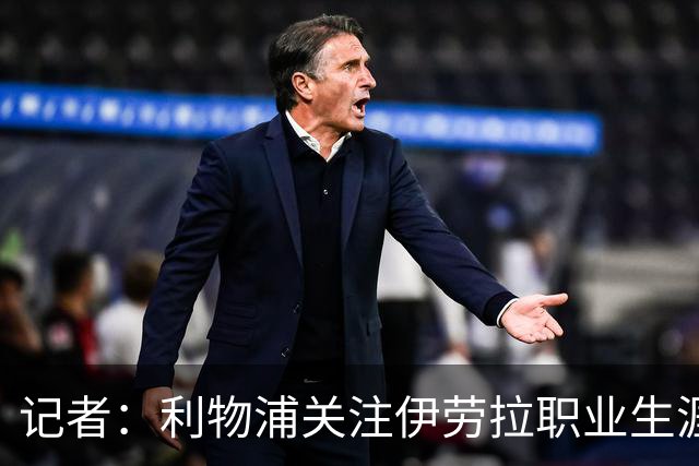 记者：利物浦关注伊劳拉职业生涯超10年，球员时代就考虑签下他