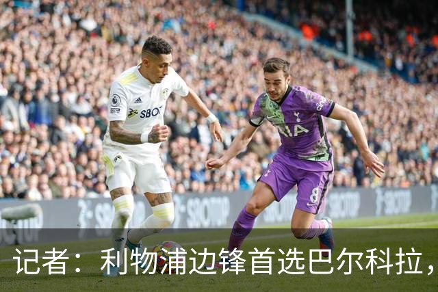 记者：利物浦边锋首选巴尔科拉，仍在关注帕尔多和阿克利乌什等人