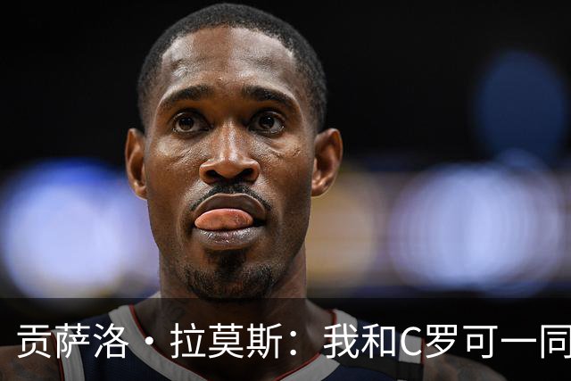 贡萨洛·拉莫斯：我和C罗可一同出场并互补，如今我准备更充分
