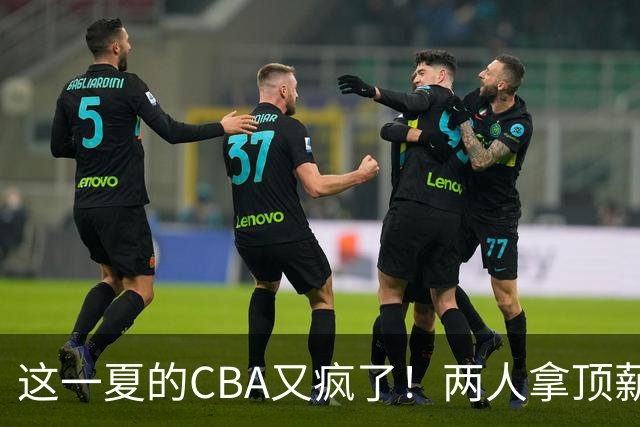 这一夏的CBA又疯了！两人拿顶薪，徐杰赵继伟居然都传交易