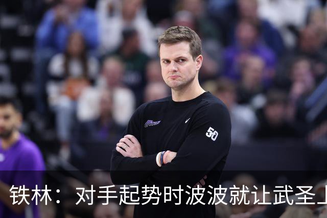 铁林：对手起势时波波就让武圣上场 他会用凶狠犯规改变局势