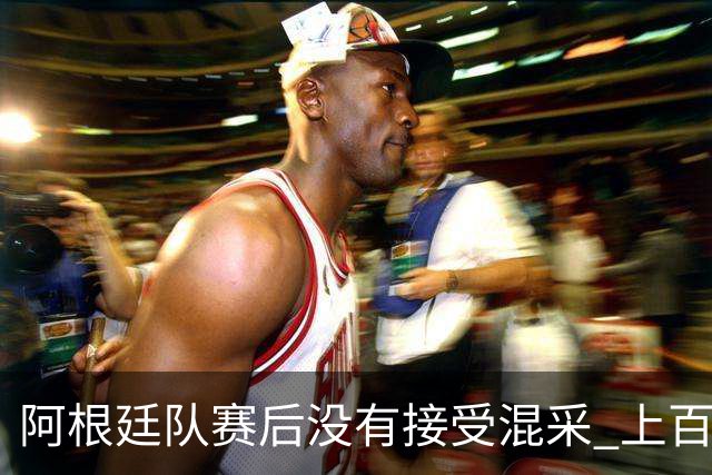 阿根廷队赛后没有接受混采 上百名记者苦等数小时