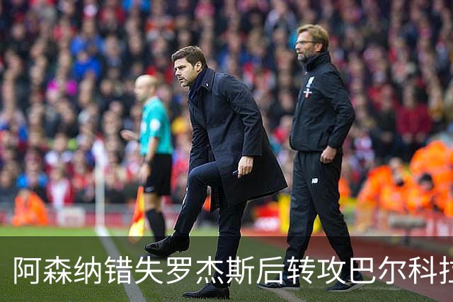 阿森纳错失罗杰斯后转攻巴尔科拉 巴黎今夏或放人