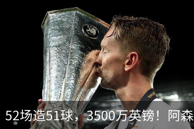 52场造51球，3500万英镑！阿森纳盯上昔日英超“弃将”，这次能打脸吗？