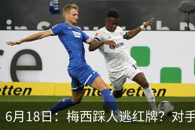 6月18日：梅西踩人逃红牌？对手主帅一句话令人闭嘴，他让比赛变得太轻松