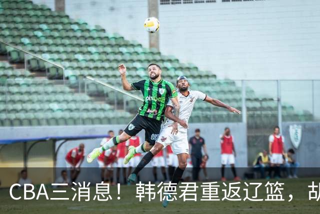 CBA三消息！韩德君重返辽篮，胡金秋下家二选一，冠军后卫确定离队