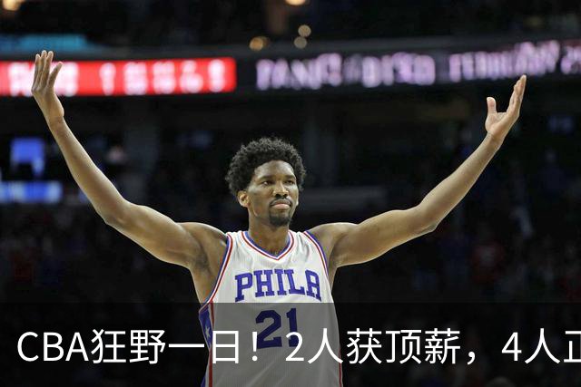 CBA狂野一日！2人获顶薪，4人正式签约，徐杰、赵继伟陷交易流言